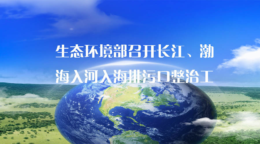 生態(tài)環(huán)境部召開長江、渤海入河入海排污口整治工作推進(jìn)會