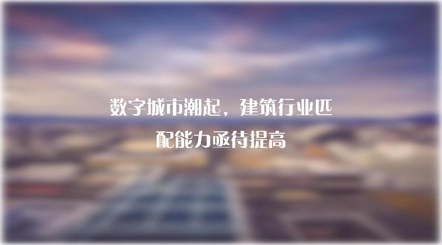數(shù)字城市潮起，建筑行業(yè)匹配能力亟待提高
